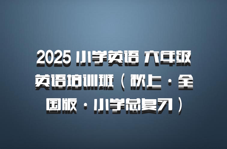 2025 小学英语 六年级英语培训班（秋上·全国版·小学总复习）百度网盘